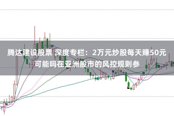 腾达建设股票 深度专栏：2万元炒股每天赚50元可能吗在亚洲股市的风控规则参