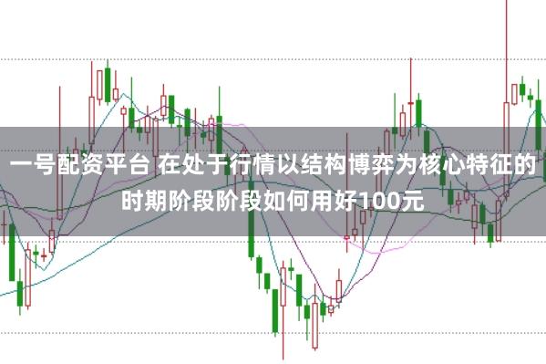 一号配资平台 在处于行情以结构博弈为核心特征的时期阶段阶段如何用好100元