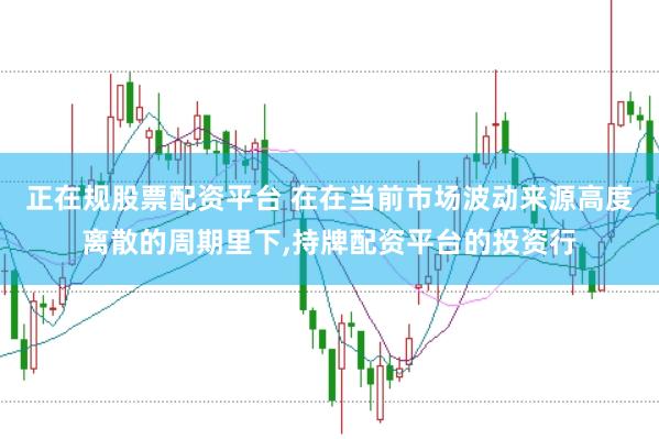 正在规股票配资平台 在在当前市场波动来源高度离散的周期里下,持牌配资平台的投资行