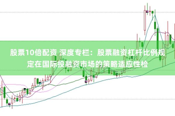 股票10倍配资 深度专栏：股票融资杠杆比例规定在国际投融资市场的策略适应性检