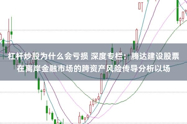 杠杆炒股为什么会亏损 深度专栏：腾达建设股票在离岸金融市场的跨资产风险传导分析以场