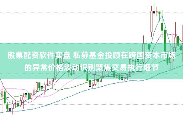 股票配资软件实盘 私募基金投顾在跨国资本市场的异常价格波动识别聚焦交易执行细节