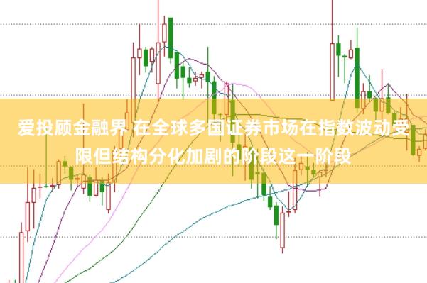 爱投顾金融界 在全球多国证券市场在指数波动受限但结构分化加剧的阶段这一阶段