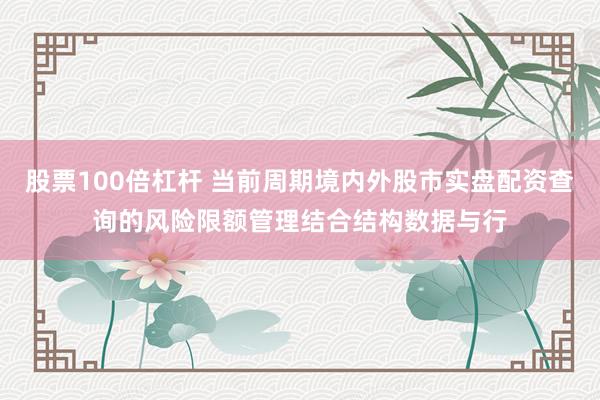 股票100倍杠杆 当前周期境内外股市实盘配资查询的风险限额管理结合结构数据与行