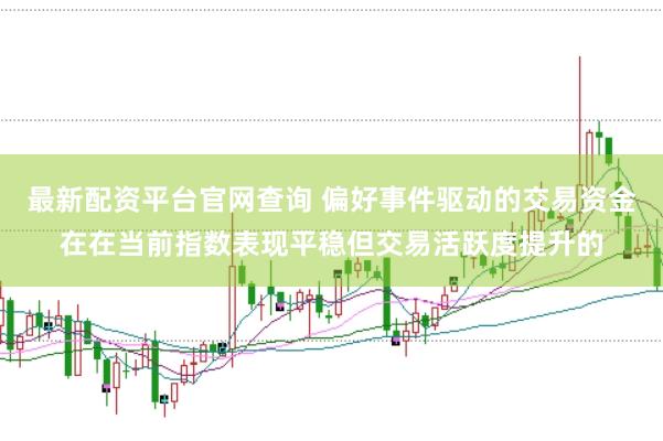 最新配资平台官网查询 偏好事件驱动的交易资金在在当前指数表现平稳但交易活跃度提升的