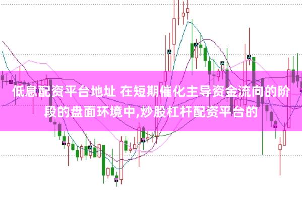 低息配资平台地址 在短期催化主导资金流向的阶段的盘面环境中,炒股杠杆配资平台的