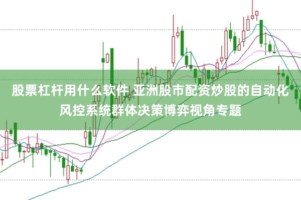 股票杠杆用什么软件 亚洲股市配资炒股的自动化风控系统群体决策博弈视角专题