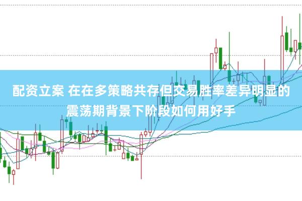 配资立案 在在多策略共存但交易胜率差异明显的震荡期背景下阶段如何用好手