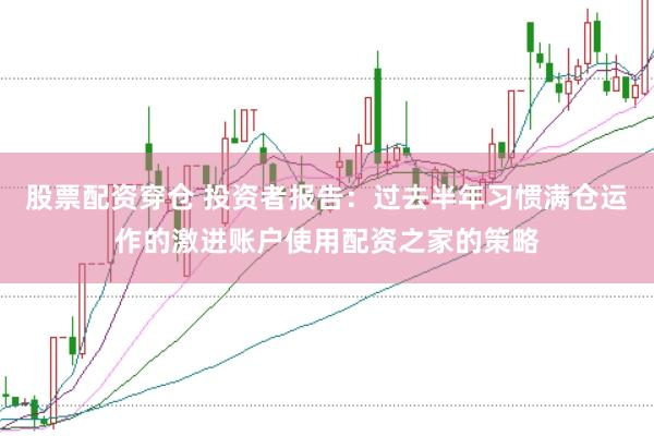 股票配资穿仓 投资者报告：过去半年习惯满仓运作的激进账户使用配资之家的策略