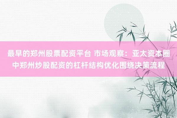 最早的郑州股票配资平台 市场观察：亚太资本圈中郑州炒股配资的杠杆结构优化围绕决策流程