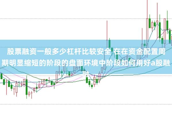 股票融资一般多少杠杆比较安全 在在资金配置周期明显缩短的阶段的盘面环境中阶段如何用好a股融