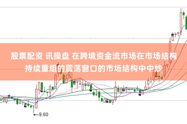 股票配资 讯操盘 在跨境资金流市场在市场结构持续重组的震荡窗口的市场结构中中炒