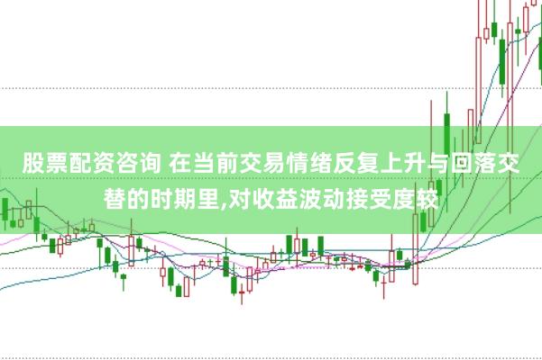 股票配资咨询 在当前交易情绪反复上升与回落交替的时期里,对收益波动接受度较