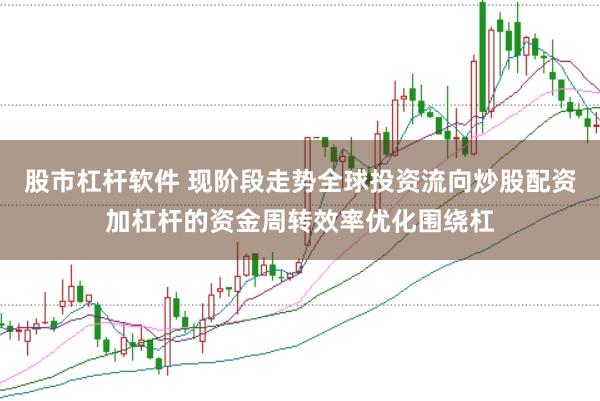 股市杠杆软件 现阶段走势全球投资流向炒股配资加杠杆的资金周转效率优化围绕杠