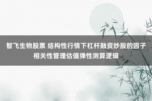智飞生物股票 结构性行情下杠杆融资炒股的因子相关性管理估值弹性测算逻辑