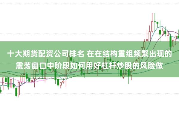 十大期货配资公司排名 在在结构重组频繁出现的震荡窗口中阶段如何用好杠杆炒股的风险做