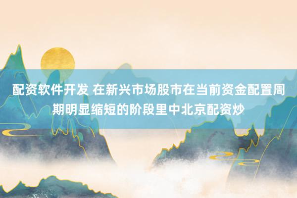 配资软件开发 在新兴市场股市在当前资金配置周期明显缩短的阶段里中北京配资炒