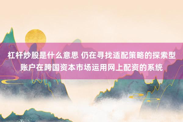 杠杆炒股是什么意思 仍在寻找适配策略的探索型账户在跨国资本市场运用网上配资的系统