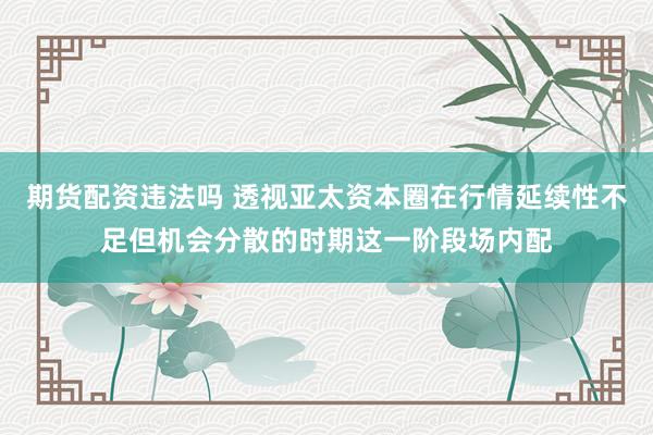 期货配资违法吗 透视亚太资本圈在行情延续性不足但机会分散的时期这一阶段场内配