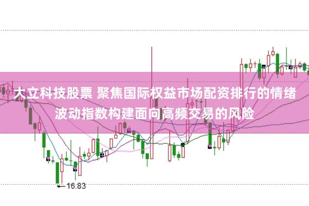 大立科技股票 聚焦国际权益市场配资排行的情绪波动指数构建面向高频交易的风险