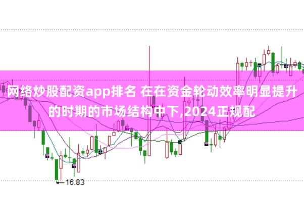 网络炒股配资app排名 在在资金轮动效率明显提升的时期的市场结构中下,2024正规配