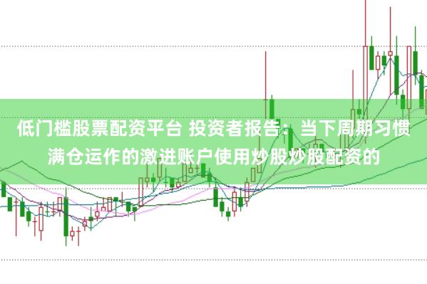 低门槛股票配资平台 投资者报告：当下周期习惯满仓运作的激进账户使用炒股炒股配资的
