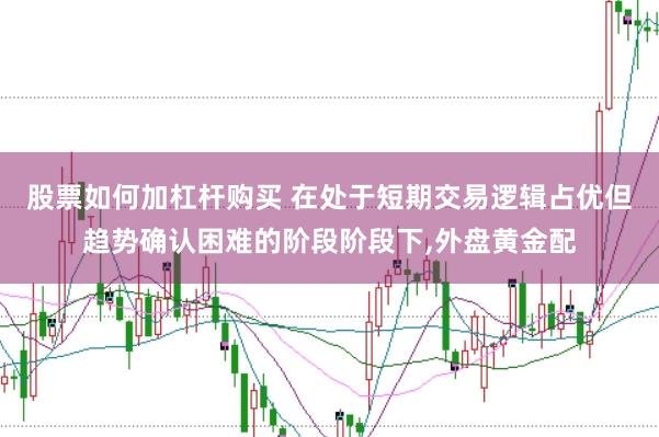 股票如何加杠杆购买 在处于短期交易逻辑占优但趋势确认困难的阶段阶段下,外盘黄金配