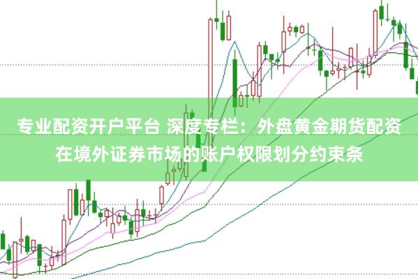 专业配资开户平台 深度专栏：外盘黄金期货配资在境外证券市场的账户权限划分约束条