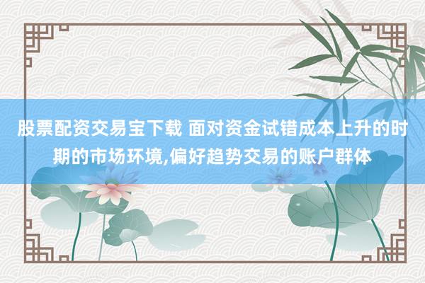 股票配资交易宝下载 面对资金试错成本上升的时期的市场环境,偏好趋势交易的账户群体