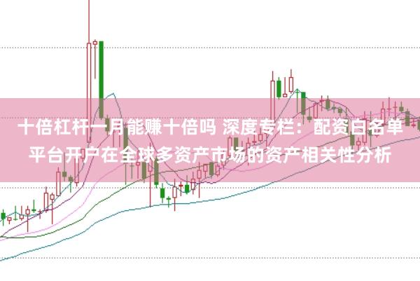 十倍杠杆一月能赚十倍吗 深度专栏：配资白名单平台开户在全球多资产市场的资产相关性分析