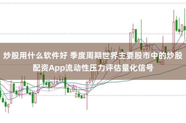 炒股用什么软件好 季度周期世界主要股市中的炒股配资App流动性压力评估量化信号