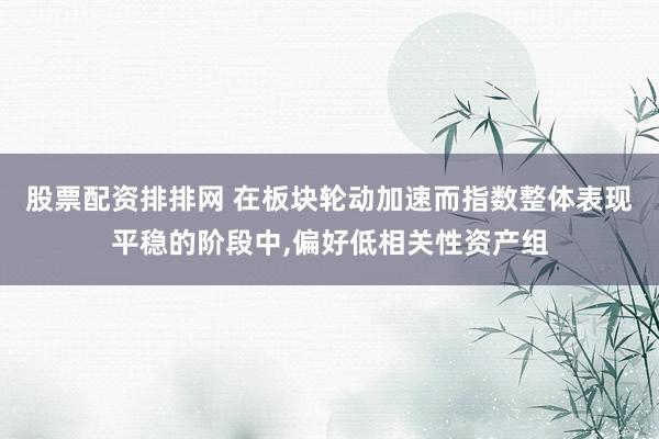 股票配资排排网 在板块轮动加速而指数整体表现平稳的阶段中,偏好低相关性资产组