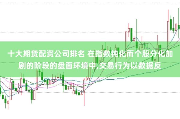 十大期货配资公司排名 在指数钝化而个股分化加剧的阶段的盘面环境中,交易行为以数据反