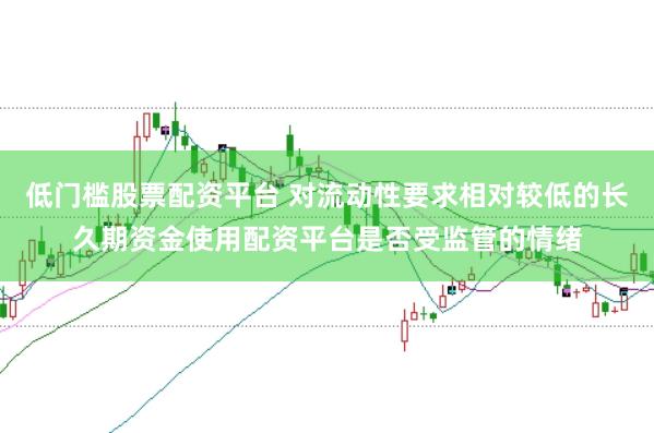 低门槛股票配资平台 对流动性要求相对较低的长久期资金使用配资平台是否受监管的情绪