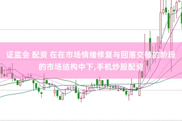 证监会 配资 在在市场情绪修复与回落交替的阶段的市场结构中下,手机炒股配资