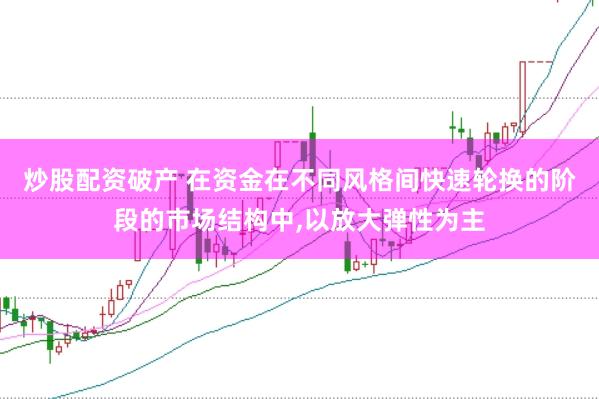 炒股配资破产 在资金在不同风格间快速轮换的阶段的市场结构中,以放大弹性为主