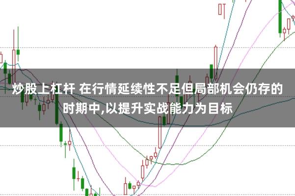 炒股上杠杆 在行情延续性不足但局部机会仍存的时期中,以提升实战能力为目标