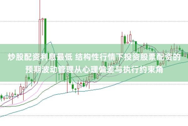 炒股配资利息最低 结构性行情下投资股票配资的预期波动管理从心理偏差与执行约束角