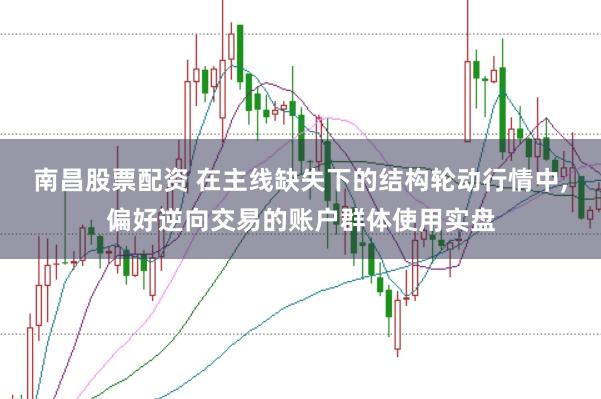 南昌股票配资 在主线缺失下的结构轮动行情中,偏好逆向交易的账户群体使用实盘