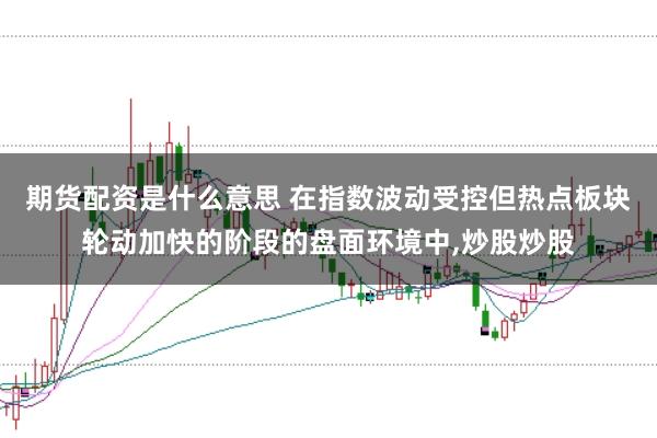 期货配资是什么意思 在指数波动受控但热点板块轮动加快的阶段的盘面环境中,炒股炒股