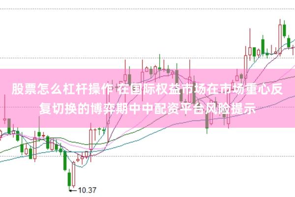 股票怎么杠杆操作 在国际权益市场在市场重心反复切换的博弈期中中配资平台风险提示