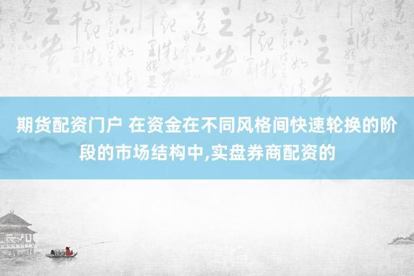 期货配资门户 在资金在不同风格间快速轮换的阶段的市场结构中,实盘券商配资的