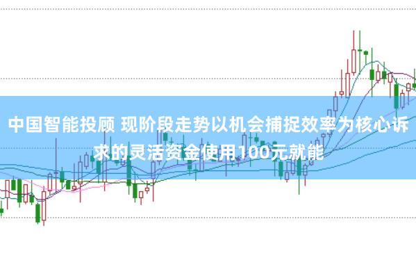 中国智能投顾 现阶段走势以机会捕捉效率为核心诉求的灵活资金使用100元就能