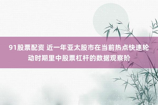91股票配资 近一年亚太股市在当前热点快速轮动时期里中股票杠杆的数据观察阶