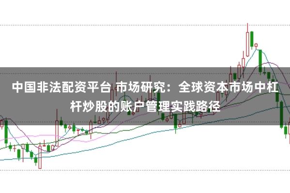 中国非法配资平台 市场研究：全球资本市场中杠杆炒股的账户管理实践路径