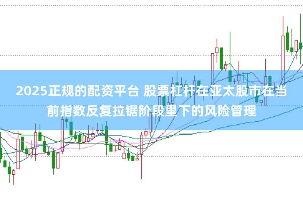 2025正规的配资平台 股票杠杆在亚太股市在当前指数反复拉锯阶段里下的风险管理