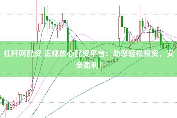 杠杆网配资 正规放心配资平台：助您轻松投资，安全盈利！