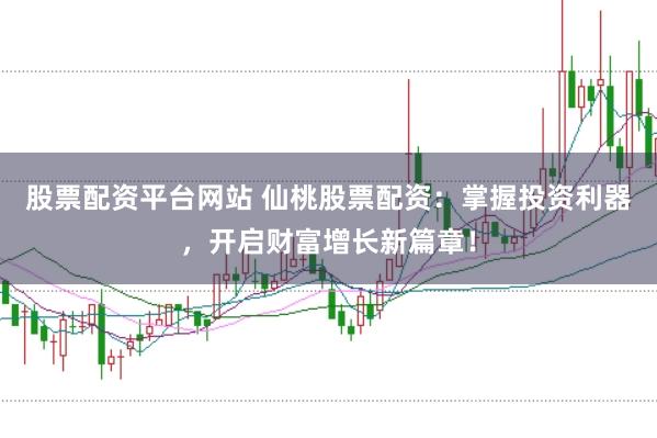股票配资平台网站 仙桃股票配资：掌握投资利器，开启财富增长新篇章！