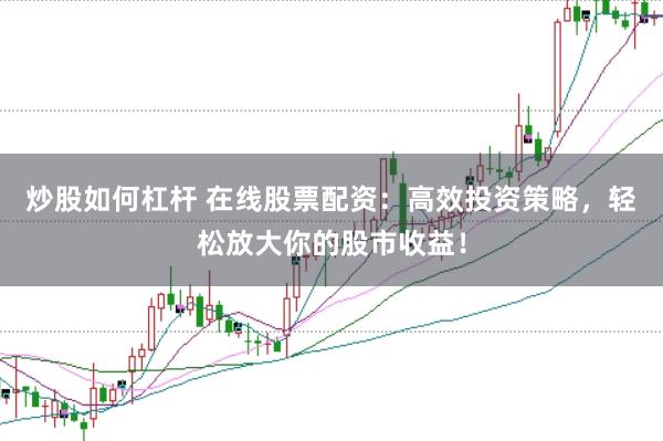 炒股如何杠杆 在线股票配资：高效投资策略，轻松放大你的股市收益！