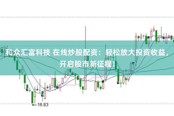 和众汇富科技 在线炒股配资：轻松放大投资收益，开启股市新征程！
